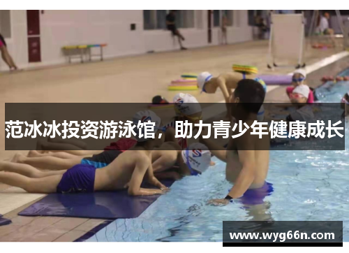 范冰冰投资游泳馆，助力青少年健康成长