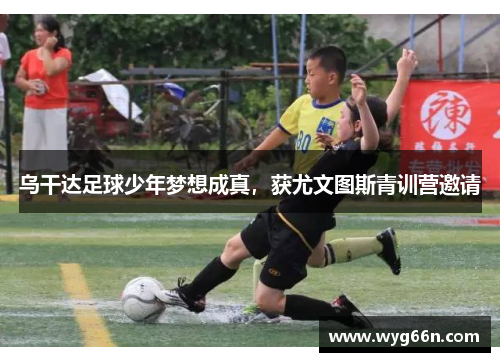 乌干达足球少年梦想成真，获尤文图斯青训营邀请